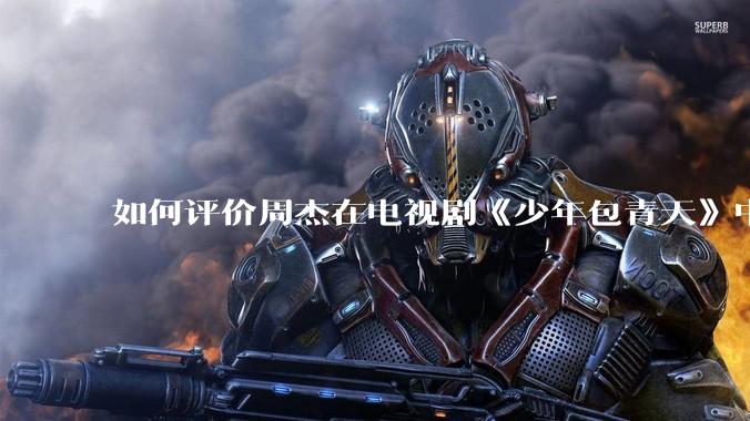 如何评价周杰在电视剧《少年包青天》中的演技？